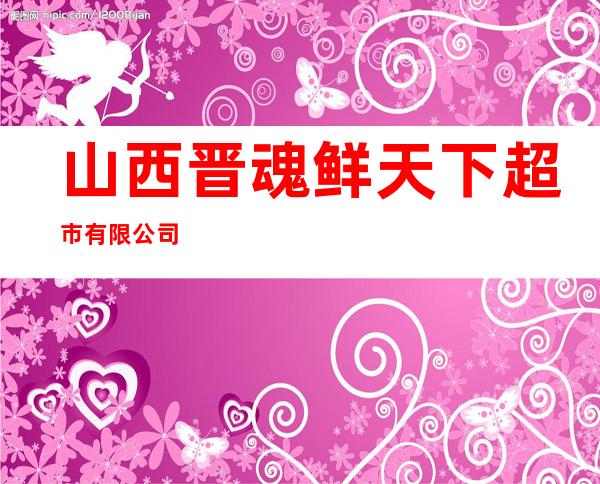 山西晋魂鲜天下超市有限公司